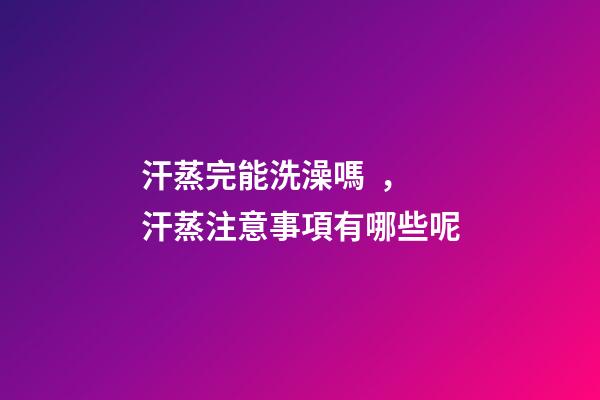 汗蒸完能洗澡嗎，汗蒸注意事項有哪些呢